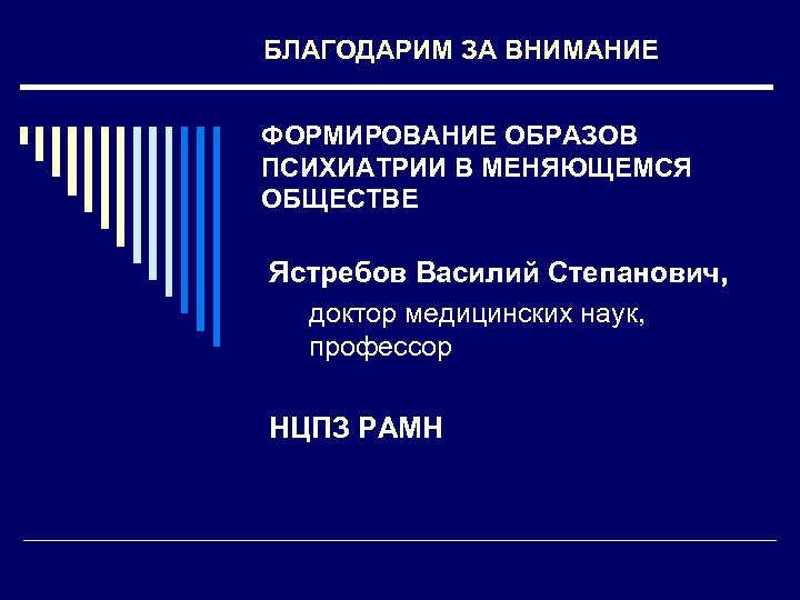 БЛАГОДАРИМ ЗА ВНИМАНИЕ ФОРМИРОВАНИЕ ОБРАЗОВ ПСИХИАТРИИ В МЕНЯЮЩЕМСЯ ОБЩЕСТВЕ Ястребов Василий Степанович, доктор медицинских
