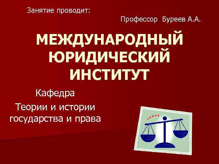 Занятие проводит: Профессор Буреев А. А. МЕЖДУНАРОДНЫЙ ЮРИДИЧЕСКИЙ ИНСТИТУТ Кафедра Теории и истории государства