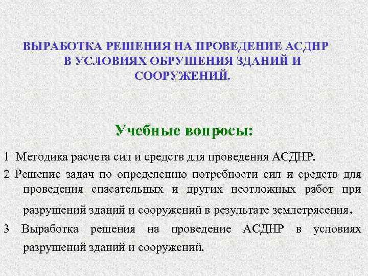 ВЫРАБОТКА РЕШЕНИЯ НА ПРОВЕДЕНИЕ АСДНР В УСЛОВИЯХ ОБРУШЕНИЯ ЗДАНИЙ И СООРУЖЕНИЙ. Учебные вопросы: 1