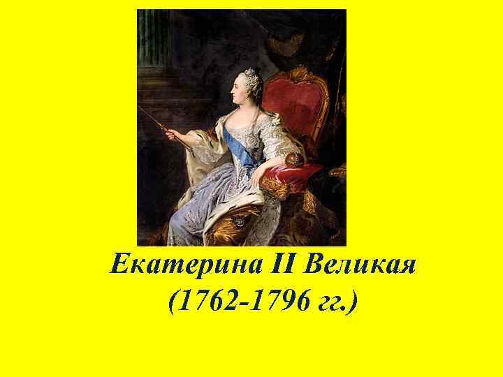 Екатерина II Великая (1762 -1796 гг. ) 