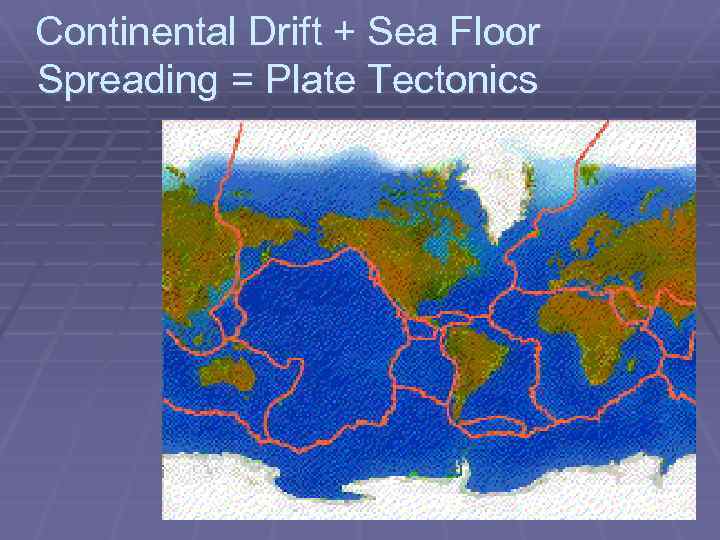 Continental Drift + Sea Floor Spreading = Plate Tectonics 