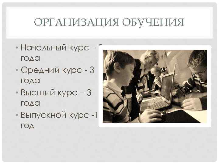 ОРГАНИЗАЦИЯ ОБУЧЕНИЯ • Начальный курс – 3 года • Средний курс - 3 года