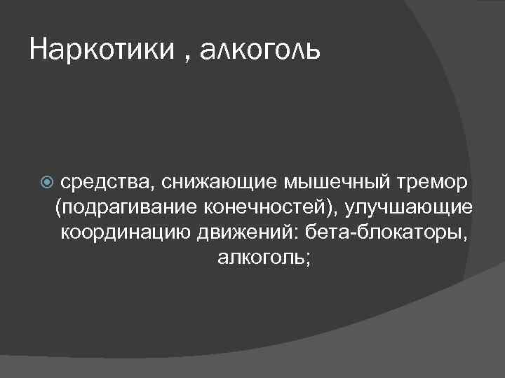 Наркотики , алкоголь средства, снижающие мышечный тремор (подрагивание конечностей), улучшающие координацию движений: бета-блокаторы, алкоголь;