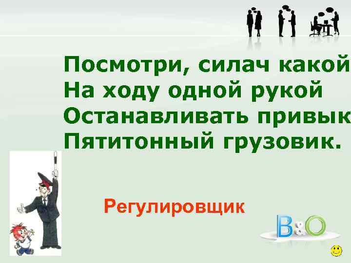 Посмотри, силач какой: На ходу одной рукой Останавливать привык Пятитонный грузовик. Регулировщик 