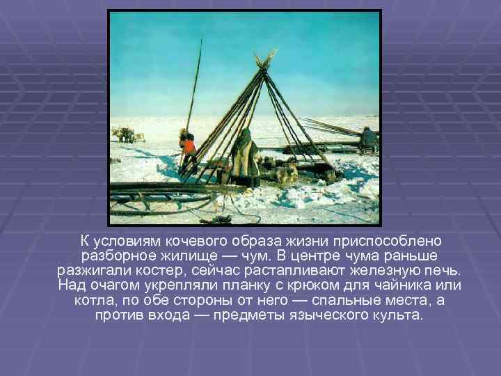 К условиям кочевого образа жизни приспособлено разборное жилище — чум. В центре чума раньше