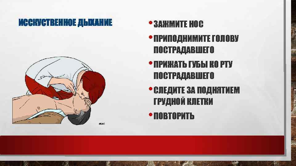 ИССКУСТВЕННОЕ ДЫХАНИЕ • ЗАЖМИТЕ НОС • ПРИПОДНИМИТЕ ГОЛОВУ ПОСТРАДАВШЕГО • ПРИЖАТЬ ГУБЫ КО РТУ