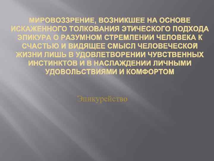 МИРОВОЗЗРЕНИЕ, ВОЗНИКШЕЕ НА ОСНОВЕ ИСКАЖЕННОГО ТОЛКОВАНИЯ ЭТИЧЕСКОГО ПОДХОДА ЭПИКУРА О РАЗУМНОМ СТРЕМЛЕНИИ ЧЕЛОВЕКА К