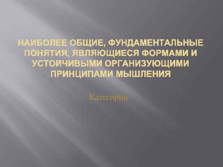 НАИБОЛЕЕ ОБЩИЕ, ФУНДАМЕНТАЛЬНЫЕ ПОНЯТИЯ, ЯВЛЯЮЩИЕСЯ ФОРМАМИ И УСТОЙЧИВЫМИ ОРГАНИЗУЮЩИМИ ПРИНЦИПАМИ МЫШЛЕНИЯ Категории 