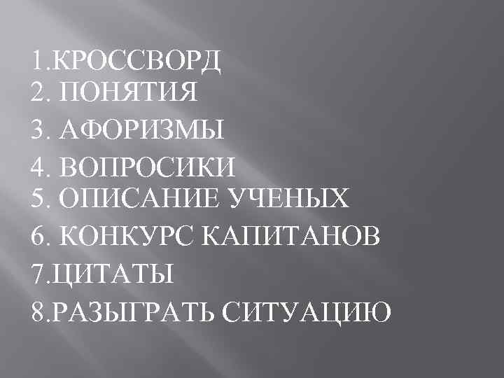 1. КРОССВОРД 2. ПОНЯТИЯ 3. АФОРИЗМЫ 4. ВОПРОСИКИ 5. ОПИСАНИЕ УЧЕНЫХ 6. КОНКУРС КАПИТАНОВ