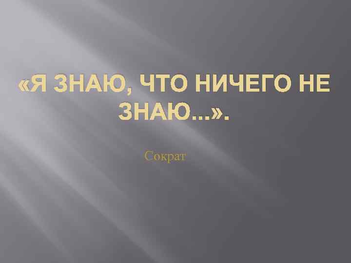  «Я ЗНАЮ, ЧТО НИЧЕГО НЕ ЗНАЮ. . . » . Сократ 