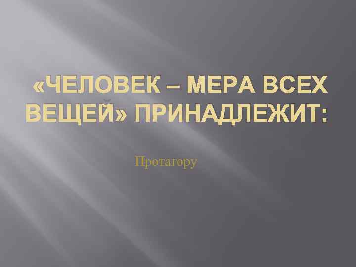  «ЧЕЛОВЕК – МЕРА ВСЕХ ВЕЩЕЙ» ПРИНАДЛЕЖИТ: Протагору 