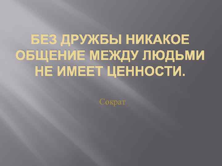 БЕЗ ДРУЖБЫ НИКАКОЕ ОБЩЕНИЕ МЕЖДУ ЛЮДЬМИ НЕ ИМЕЕТ ЦЕННОСТИ. Сократ 