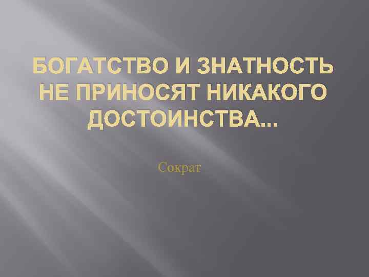 БОГАТСТВО И ЗНАТНОСТЬ НЕ ПРИНОСЯТ НИКАКОГО ДОСТОИНСТВА. . . Сократ 