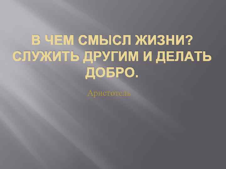 В ЧЕМ СМЫСЛ ЖИЗНИ? СЛУЖИТЬ ДРУГИМ И ДЕЛАТЬ ДОБРО. Аристотель 