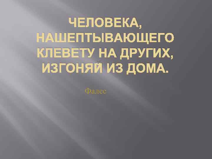 ЧЕЛОВЕКА, НАШЕПТЫВАЮЩЕГО КЛЕВЕТУ НА ДРУГИХ, ИЗГОНЯЙ ИЗ ДОМА. Фалес 