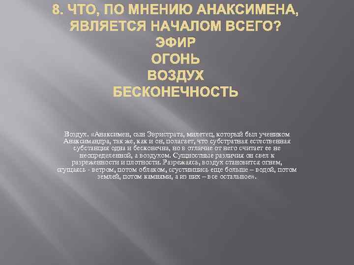 8. ЧТО, ПО МНЕНИЮ АНАКСИМЕНА, ЯВЛЯЕТСЯ НАЧАЛОМ ВСЕГО? ЭФИР ОГОНЬ ВОЗДУХ БЕСКОНЕЧНОСТЬ Воздух. «Анаксимен,