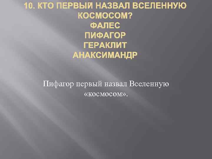 10. КТО ПЕРВЫЙ НАЗВАЛ ВСЕЛЕННУЮ КОСМОСОМ? ФАЛЕС ПИФАГОР ГЕРАКЛИТ АНАКСИМАНДР Пифагор первый назвал Вселенную