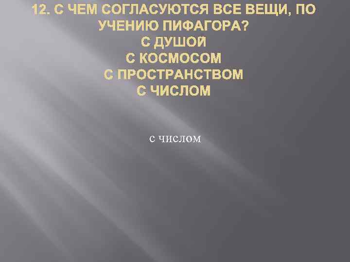 12. С ЧЕМ СОГЛАСУЮТСЯ ВСЕ ВЕЩИ, ПО УЧЕНИЮ ПИФАГОРА? С ДУШОЙ С КОСМОСОМ С