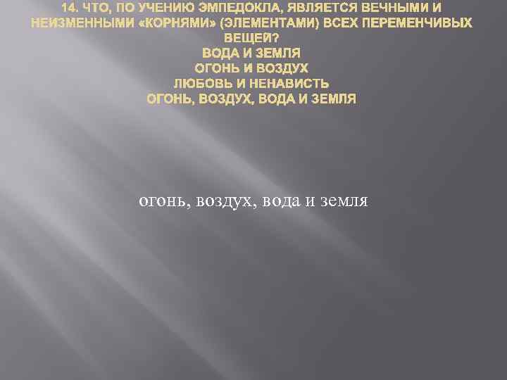 14. ЧТО, ПО УЧЕНИЮ ЭМПЕДОКЛА, ЯВЛЯЕТСЯ ВЕЧНЫМИ И НЕИЗМЕННЫМИ «КОРНЯМИ» (ЭЛЕМЕНТАМИ) ВСЕХ ПЕРЕМЕНЧИВЫХ ВЕЩЕЙ?