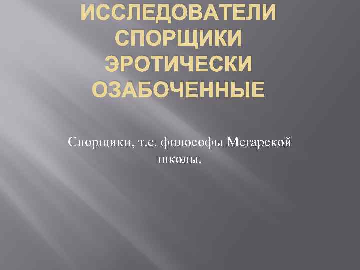 ИССЛЕДОВАТЕЛИ СПОРЩИКИ ЭРОТИЧЕСКИ ОЗАБОЧЕННЫЕ Спорщики, т. е. философы Мегарской школы. 