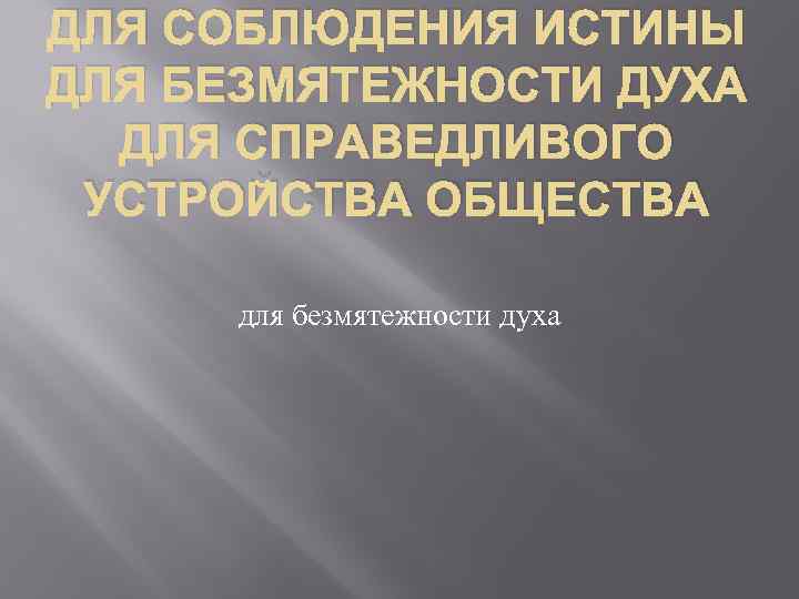 ДЛЯ СОБЛЮДЕНИЯ ИСТИНЫ ДЛЯ БЕЗМЯТЕЖНОСТИ ДУХА ДЛЯ СПРАВЕДЛИВОГО УСТРОЙСТВА ОБЩЕСТВА для безмятежности духа 