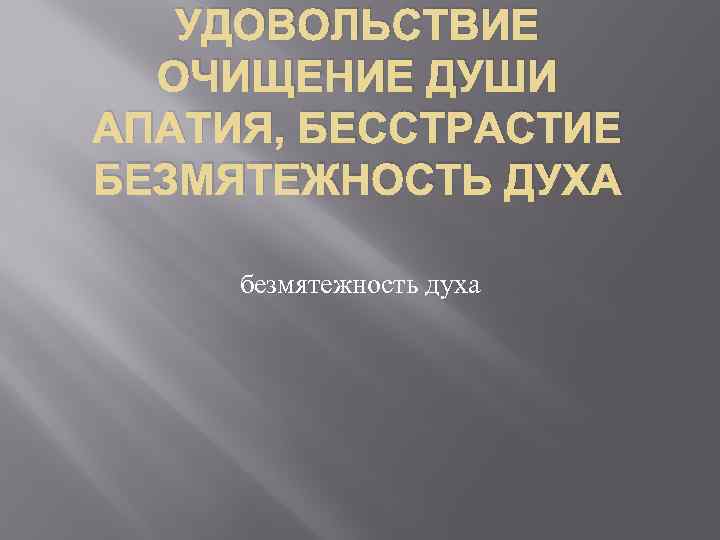 УДОВОЛЬСТВИЕ ОЧИЩЕНИЕ ДУШИ АПАТИЯ, БЕССТРАСТИЕ БЕЗМЯТЕЖНОСТЬ ДУХА безмятежность духа 