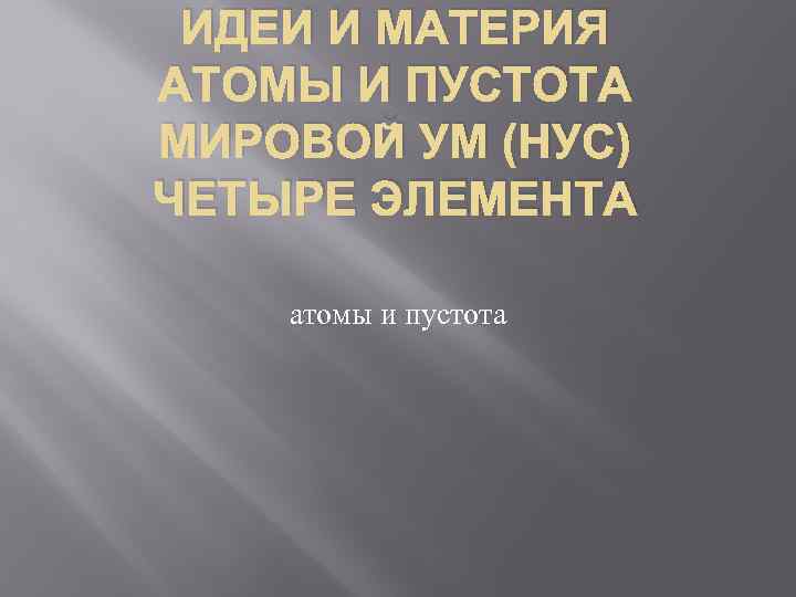 ИДЕИ И МАТЕРИЯ АТОМЫ И ПУСТОТА МИРОВОЙ УМ (НУС) ЧЕТЫРЕ ЭЛЕМЕНТА атомы и пустота