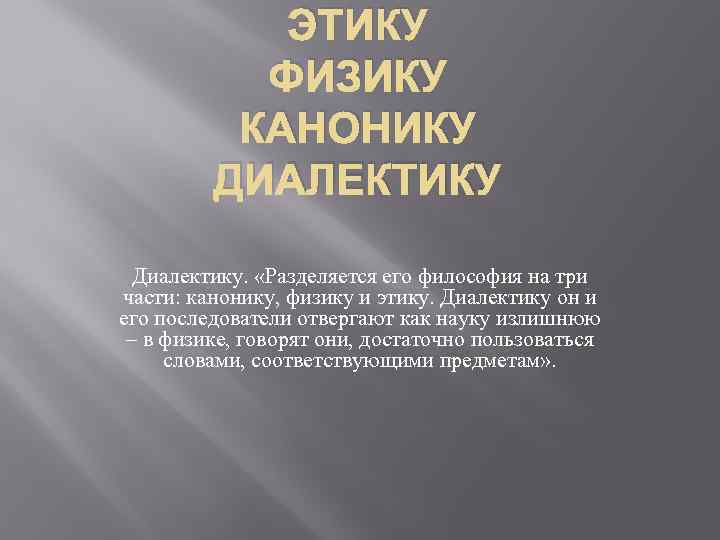 ЭТИКУ ФИЗИКУ КАНОНИКУ ДИАЛЕКТИКУ Диалектику. «Разделяется его философия на три части: канонику, физику и