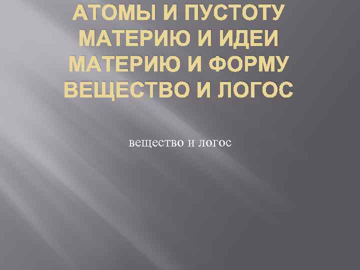 АТОМЫ И ПУСТОТУ МАТЕРИЮ И ИДЕИ МАТЕРИЮ И ФОРМУ ВЕЩЕСТВО И ЛОГОС вещество и