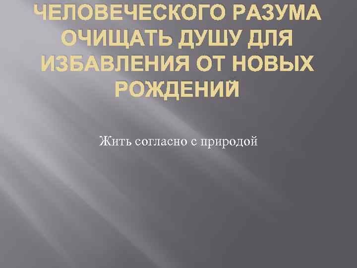 ЧЕЛОВЕЧЕСКОГО РАЗУМА ОЧИЩАТЬ ДУШУ ДЛЯ ИЗБАВЛЕНИЯ ОТ НОВЫХ РОЖДЕНИЙ Жить согласно с природой 