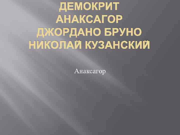 ДЕМОКРИТ АНАКСАГОР ДЖОРДАНО БРУНО НИКОЛАЙ КУЗАНСКИЙ Анаксагор 