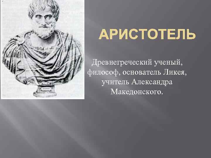 АРИСТОТЕЛЬ Древнегреческий ученый, философ, основатель Ликея, учитель Александра Македонского. 