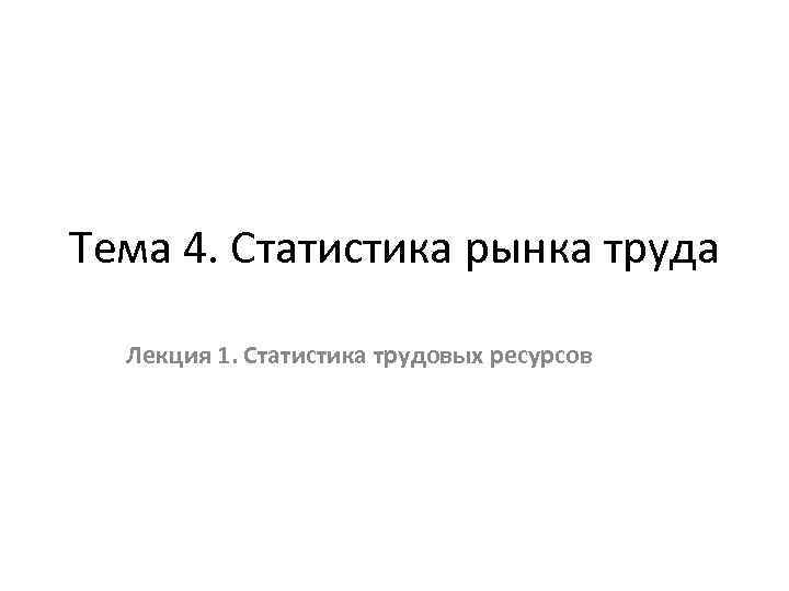 Тема 4. Статистика рынка труда Лекция 1. Статистика трудовых ресурсов 