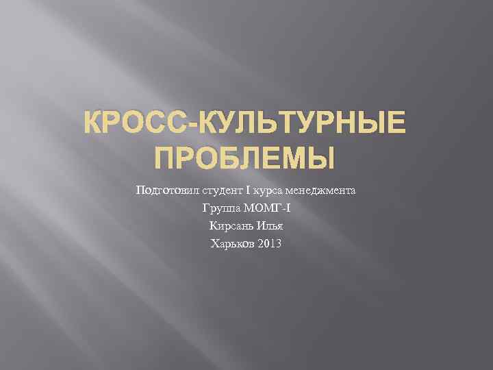 КРОСС-КУЛЬТУРНЫЕ ПРОБЛЕМЫ Подготовил студент I курса менеджмента Группа МОМГ-I Кирсань Илья Харьков 2013 