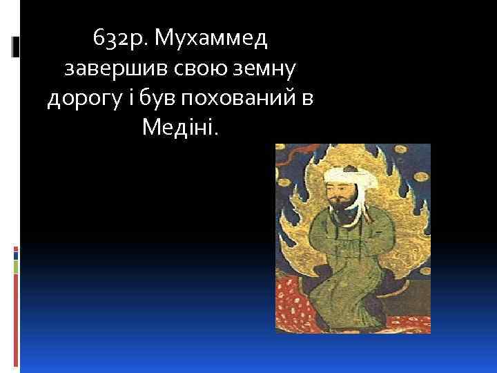 632 р. Мухаммед завершив свою земну дорогу і був похований в Медіні. 