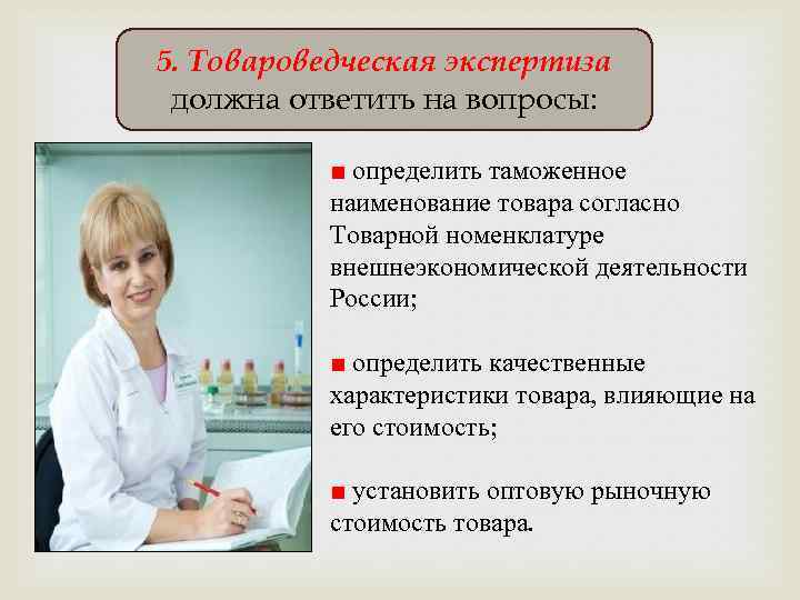 5. Товароведческая экспертиза должна ответить на вопросы: ■ определить таможенное наименование товара согласно Товарной
