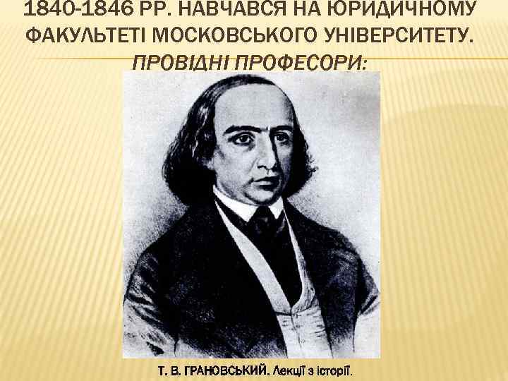 1840 -1846 РР. НАВЧАВСЯ НА ЮРИДИЧНОМУ ФАКУЛЬТЕТІ МОСКОВСЬКОГО УНІВЕРСИТЕТУ. ПРОВІДНІ ПРОФЕСОРИ: Т. В. ГРАНОВСЬКИЙ.