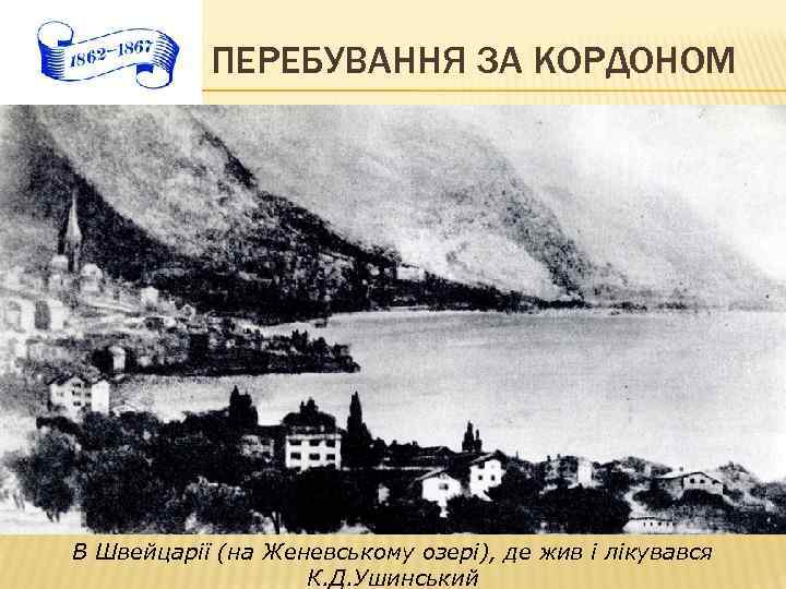 ПЕРЕБУВАННЯ ЗА КОРДОНОМ В Швейцарії (на Женевському озері), де жив і лікувався К. Д.