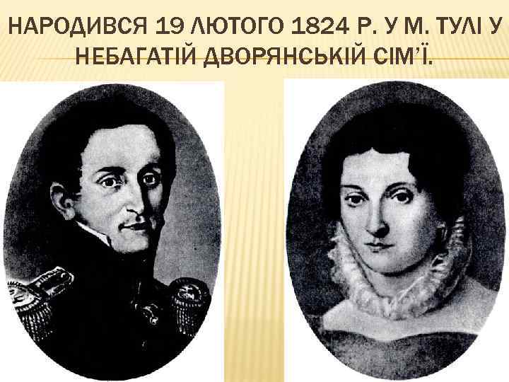 НАРОДИВСЯ 19 ЛЮТОГО 1824 Р. У М. ТУЛІ У НЕБАГАТІЙ ДВОРЯНСЬКІЙ СІМ’Ї. 