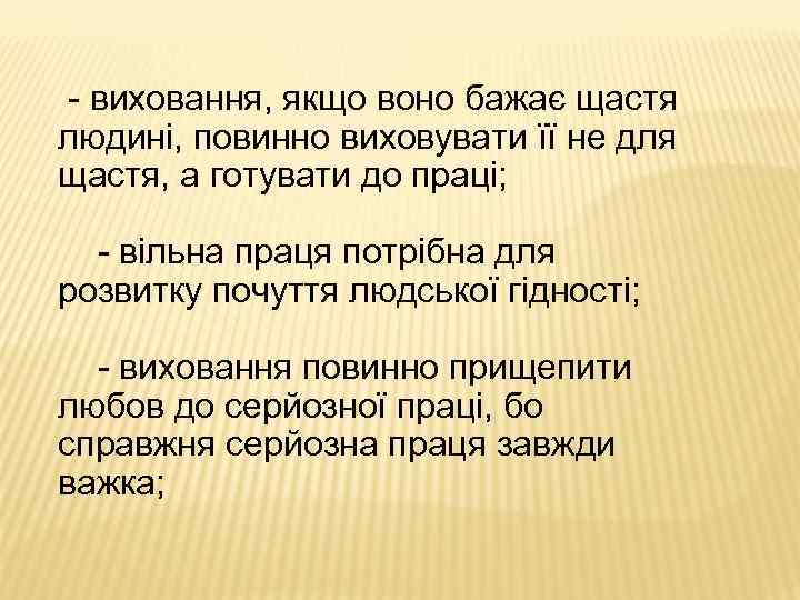 - виховання, якщо воно бажає щастя людині, повинно виховувати її не для щастя, а