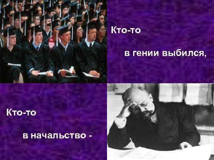 Кто-то в гении выбился, Кто-то в начальство - 