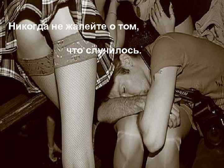 Никогда не жалейте о том, что случилось. 