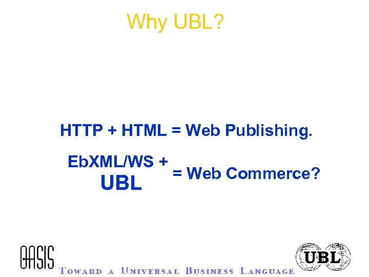 Why UBL? HTTP + HTML = Web Publishing. Eb. XML/WS + UBL = Web