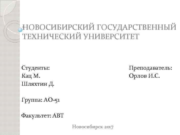 НОВОСИБИРСКИЙ ГОСУДАРСТВЕННЫЙ ТЕХНИЧЕСКИЙ УНИВЕРСИТЕТ Студенты: Кац М. Шляхтин Д. Преподаватель: Орлов И. С. Группа: