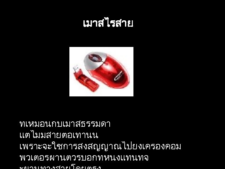 เมาสไรสาย ทเหมอนกบเมาสธรรมดา แตไมมสายตอเทานน เพราะจะใชการสงสญญาณไปยงเครองคอม พวเตอรผานตวรบอกทหนงแทนทจ 