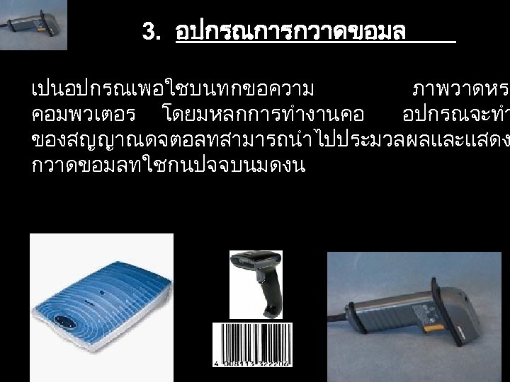 3. อปกรณการกวาดขอมล เปนอปกรณเพอใชบนทกขอความ ภาพวาดหรอ คอมพวเตอร โดยมหลกการทำงานคอ อปกรณจะทำ ของสญญาณดจตอลทสามารถนำไปประมวลผลและแสดง กวาดขอมลทใชกนปจจบนมดงน 