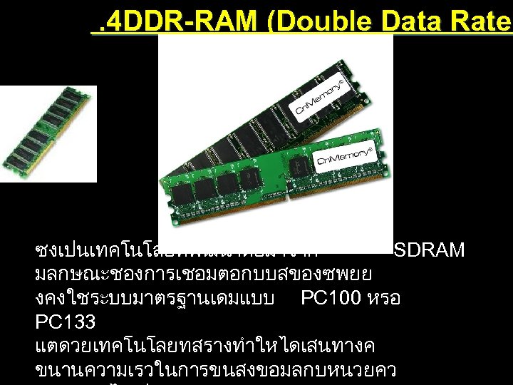 . 4 DDR-RAM (Double Data Rate ซงเปนเทคโนโลยทพฒนาตอมาจาก SDRAM มลกษณะชองการเชอมตอกบบสของซพยย งคงใชระบบมาตรฐานเดมแบบ PC 100 หรอ PC