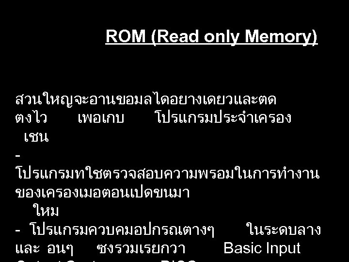 ROM (Read only Memory) สวนใหญจะอานขอมลไดอยางเดยวและตด ตงไว เพอเกบ โปรแกรมประจำเครอง เชน - โปรแกรมทใชตรวจสอบความพรอมในการทำงาน ของเครองเมอตอนเปดขนมา ใหม -