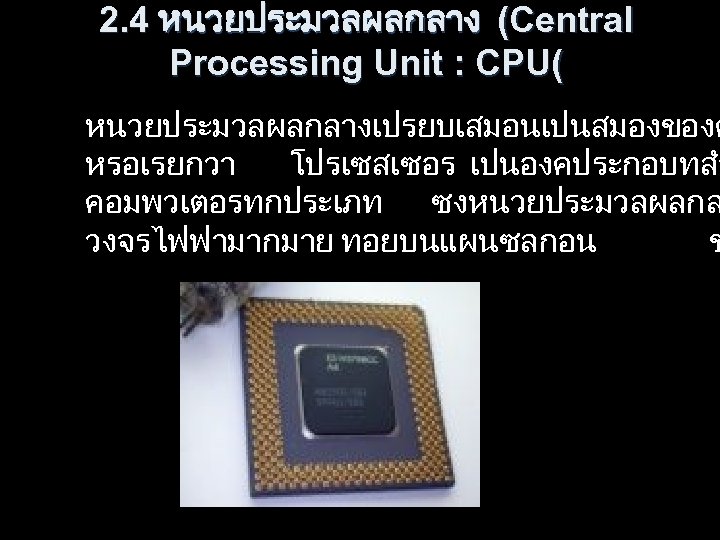2. 4 หนวยประมวลผลกลาง (Central Processing Unit : CPU( หนวยประมวลผลกลางเปรยบเสมอนเปนสมองของค หรอเรยกวา โปรเซสเซอร เปนองคประกอบทสำ คอมพวเตอรทกประเภท ซงหนวยประมวลผลกล