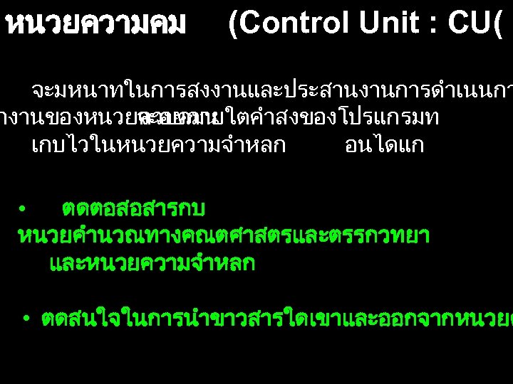 หนวยความคม (Control Unit : CU( จะมหนาทในการสงงานและประสานงานการดำเนนกา ำงานของหนวยควบคมน จะอยภายใตคำสงของโปรแกรมท เกบไวในหนวยความจำหลก อนไดแก • ตดตอสอสารกบ หนวยคำนวณทางคณตศาสตรและตรรกวทยา และหนวยความจำหลก